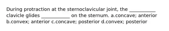 During protraction at the sternoclavicular joint, the ___________ clavicle glides ____________ on the sternum. a.concave; anterior b.convex; anterior c.concave; posterior d.convex; posterior