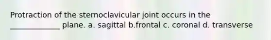 Protraction of the sternoclavicular joint occurs in the _____________ plane. a. sagittal b.frontal c. coronal d. transverse