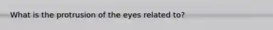 What is the protrusion of the eyes related to?