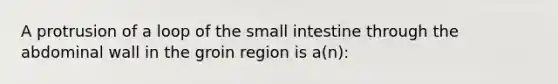 A protrusion of a loop of the small intestine through the abdominal wall in the groin region is a(n):