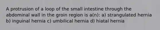 A protrusion of a loop of the small intestine through the abdominal wall in the groin region is a(n): a) strangulated hernia b) inguinal hernia c) umbilical hernia d) hiatal hernia