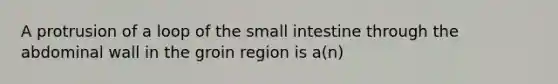 A protrusion of a loop of the small intestine through the abdominal wall in the groin region is a(n)