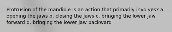 Protrusion of the mandible is an action that primarily involves? a. opening the jaws b. closing the jaws c. bringing the lower jaw forward d. bringing the lower jaw backward