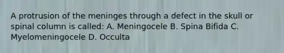 A protrusion of the meninges through a defect in the skull or spinal column is called: A. Meningocele B. Spina Bifida C. Myelomeningocele D. Occulta