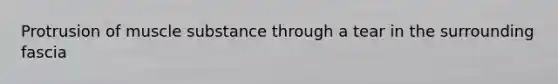 Protrusion of muscle substance through a tear in the surrounding fascia