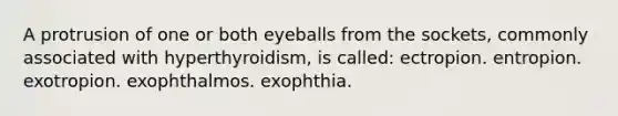 A protrusion of one or both eyeballs from the sockets, commonly associated with hyperthyroidism, is called: ectropion. entropion. exotropion. exophthalmos. exophthia.