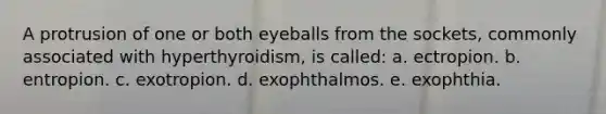 A protrusion of one or both eyeballs from the sockets, commonly associated with hyperthyroidism, is called: a. ectropion. b. entropion. c. exotropion. d. exophthalmos. e. exophthia.