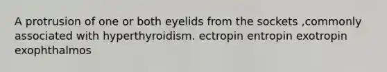 A protrusion of one or both eyelids from the sockets ,commonly associated with hyperthyroidism. ectropin entropin exotropin exophthalmos