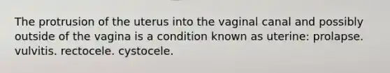 The protrusion of the uterus into the vaginal canal and possibly outside of the vagina is a condition known as uterine: prolapse. vulvitis. rectocele. cystocele.