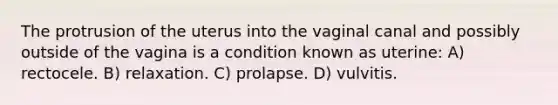 The protrusion of the uterus into the vaginal canal and possibly outside of the vagina is a condition known as uterine: A) rectocele. B) relaxation. C) prolapse. D) vulvitis.