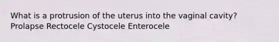 What is a protrusion of the uterus into the vaginal cavity? Prolapse Rectocele Cystocele Enterocele