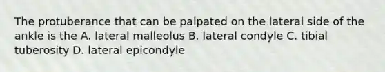 The protuberance that can be palpated on the lateral side of the ankle is the A. lateral malleolus B. lateral condyle C. tibial tuberosity D. lateral epicondyle