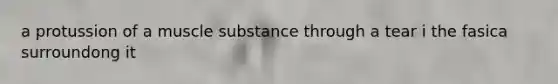 a protussion of a muscle substance through a tear i the fasica surroundong it