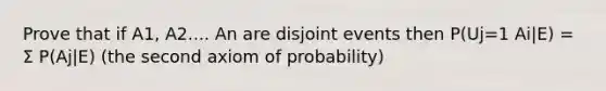 Prove that if A1, A2.... An are disjoint events then P(Uj=1 Ai|E) = Σ P(Aj|E) (the second axiom of probability)