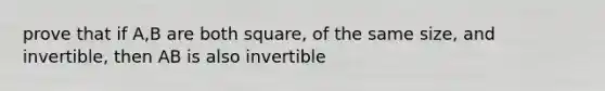 prove that if A,B are both square, of the same size, and invertible, then AB is also invertible