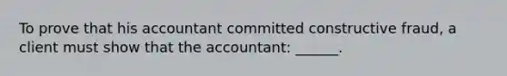 To prove that his accountant committed constructive fraud, a client must show that the accountant: ______.