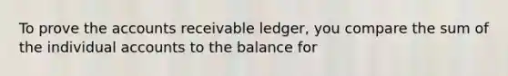 To prove the accounts receivable ledger, you compare the sum of the individual accounts to the balance for