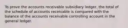 To prove the accounts receivable subsidiary ledger, the total of the schedule of accounts receivable is compared with the balance of the accounts receivable controlling account in the general ledger.