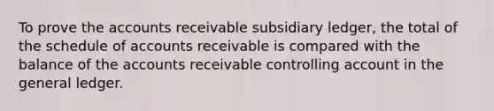 To prove the accounts receivable subsidiary ledger, the total of the schedule of accounts receivable is compared with the balance of the accounts receivable controlling account in the general ledger.