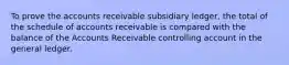 To prove the accounts receivable subsidiary ledger, the total of the schedule of accounts receivable is compared with the balance of the Accounts Receivable controlling account in the general ledger.