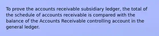 To prove the accounts receivable subsidiary ledger, the total of the schedule of accounts receivable is compared with the balance of the Accounts Receivable controlling account in <a href='https://www.questionai.com/knowledge/kdxbifuCZE-the-general-ledger' class='anchor-knowledge'>the general ledger</a>.