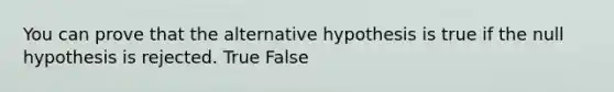 You can prove that the alternative hypothesis is true if the null hypothesis is rejected. True False