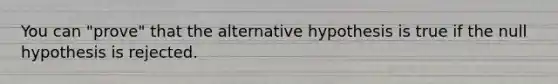 You can "prove" that the alternative hypothesis is true if the null hypothesis is rejected.