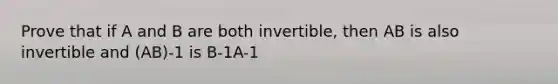 Prove that if A and B are both invertible, then AB is also invertible and (AB)-1 is B-1A-1