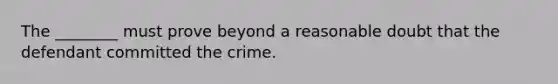 The ________ must prove beyond a reasonable doubt that the defendant committed the crime.