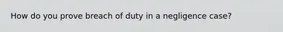 How do you prove breach of duty in a negligence case?