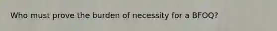 Who must prove the burden of necessity for a BFOQ?