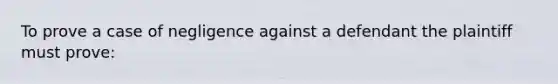 To prove a case of negligence against a defendant the plaintiff must prove: