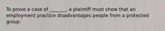 To prove a case of _______, a plaintiff must show that an employment practice disadvantages people from a protected group.