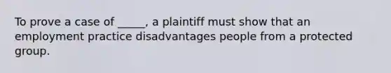 To prove a case of _____, a plaintiff must show that an employment practice disadvantages people from a protected group.