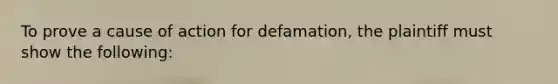 To prove a cause of action for defamation, the plaintiff must show the following: