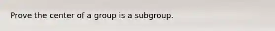 Prove the center of a group is a subgroup.