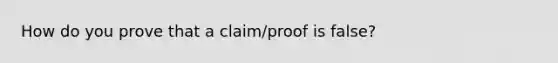 How do you prove that a claim/proof is false?