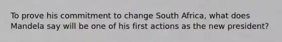 To prove his commitment to change South Africa, what does Mandela say will be one of his first actions as the new president?