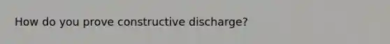 How do you prove constructive discharge?