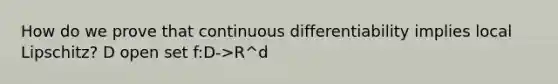 How do we prove that continuous differentiability implies local Lipschitz? D open set f:D->R^d