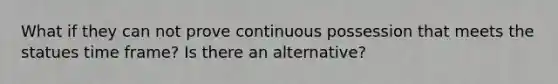 What if they can not prove continuous possession that meets the statues time frame? Is there an alternative?