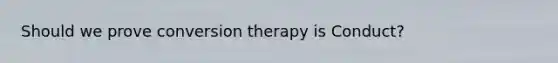 Should we prove conversion therapy is Conduct?