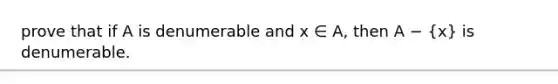 prove that if A is denumerable and x ∈ A, then A − (x) is denumerable.