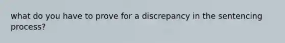 what do you have to prove for a discrepancy in the sentencing process?