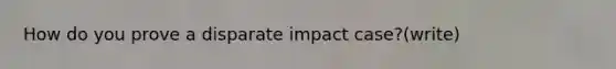 How do you prove a disparate impact case?(write)