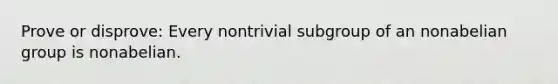 Prove or disprove: Every nontrivial subgroup of an nonabelian group is nonabelian.