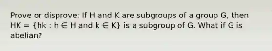 Prove or disprove: If H and K are subgroups of a group G, then HK = (hk : h ∈ H and k ∈ K) is a subgroup of G. What if G is abelian?