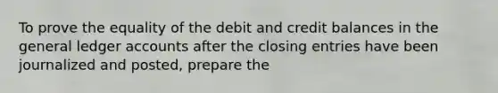 To prove the equality of the debit and credit balances in the general ledger accounts after the closing entries have been journalized and posted, prepare the