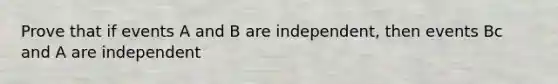 Prove that if events A and B are independent, then events Bc and A are independent