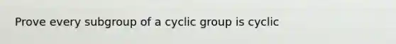 Prove every subgroup of a cyclic group is cyclic